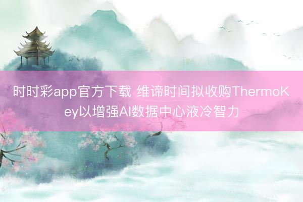 时时彩app官方下载 维谛时间拟收购ThermoKey以增强AI数据中心液冷智力