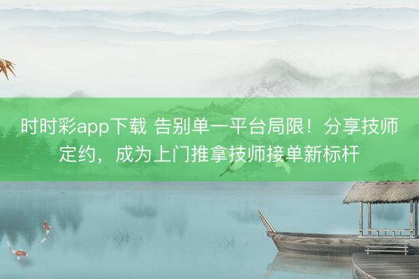 时时彩app下载 告别单一平台局限！分享技师定约，成为上门推拿技师接单新标杆