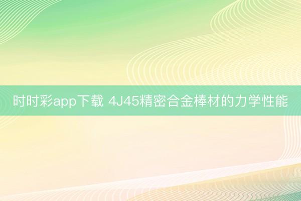 时时彩app下载 4J45精密合金棒材的力学性能