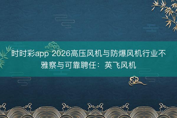 时时彩app 2026高压风机与防爆风机行业不雅察与可靠聘任：英飞风机