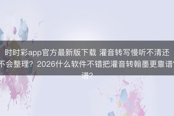 时时彩app官方最新版下载 灌音转写慢听不清还不会整理？2026什么软件不错把灌音转翰墨更靠谱？