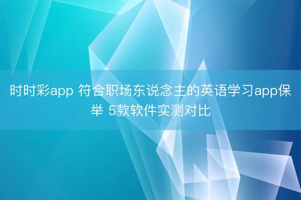 时时彩app 符合职场东说念主的英语学习app保举 5款软件实测对比
