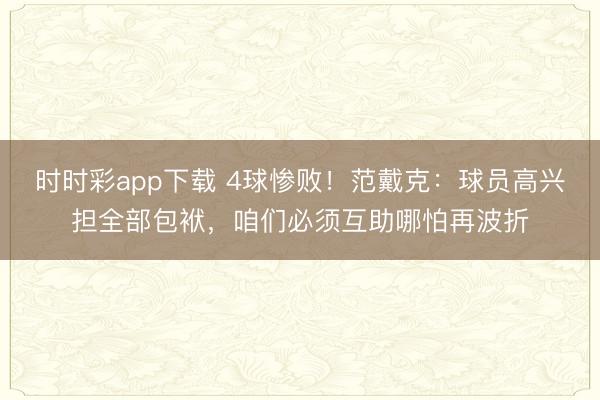 时时彩app下载 4球惨败！范戴克：球员高兴担全部包袱，咱们必须互助哪怕再波折