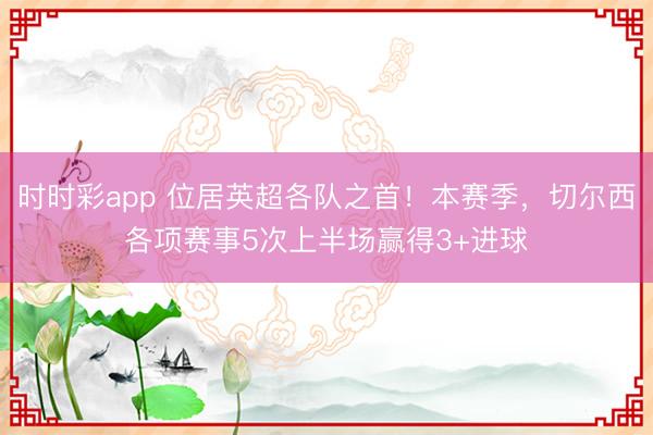 时时彩app 位居英超各队之首！本赛季，切尔西各项赛事5次上半场赢得3+进球