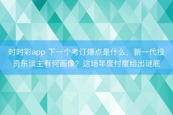 时时彩app 下一个考订爆点是什么，新一代投资东谈主有何画像？这场年度忖度给出谜底