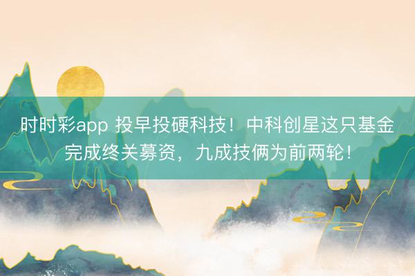 时时彩app 投早投硬科技!中科创星这只基金完成终关募资,九成技俩为前两轮!
