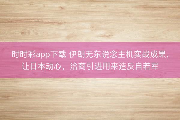 时时彩app下载 伊朗无东说念主机实战成果，让日本动心，洽商引进用来造反自若军