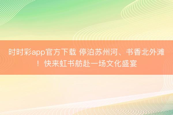 时时彩app官方下载 停泊苏州河、书香北外滩！快来虹书舫赴一场文化盛宴