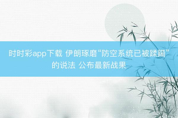 时时彩app下载 伊朗琢磨“防空系统已被蹂躏”的说法 公布最新战果