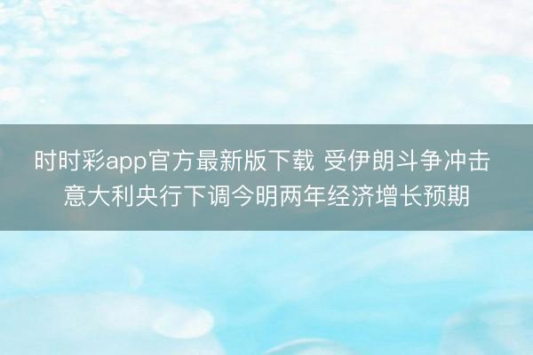 时时彩app官方最新版下载 受伊朗斗争冲击 意大利央行下调今明两年经济增长预期