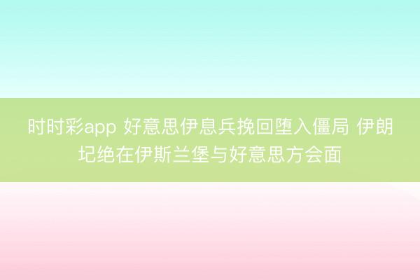 时时彩app 好意思伊息兵挽回堕入僵局 伊朗圮绝在伊斯兰堡与好意思方会面