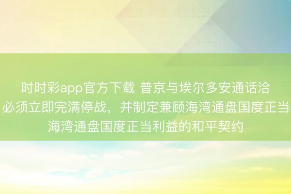 时时彩app官方下载 普京与埃尔多安通话洽商波斯湾口头：必须立即完满停战，并制定兼顾海湾通盘国度正当利益的和平契约