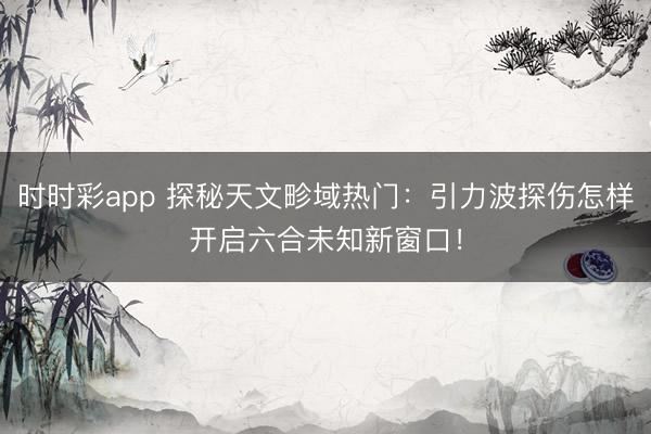 时时彩app 探秘天文畛域热门:引力波探伤怎样开启六合未知新窗口!