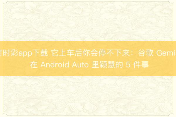 时时彩app下载 它上车后你会停不下来：谷歌 Gemini 在 Android Auto 里颖慧的 5 件事