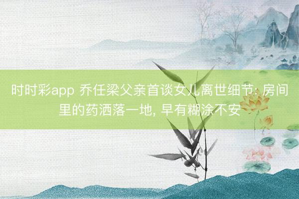 时时彩app 乔任梁父亲首谈女儿离世细节: 房间里的药洒落一地， 早有糊涂不安