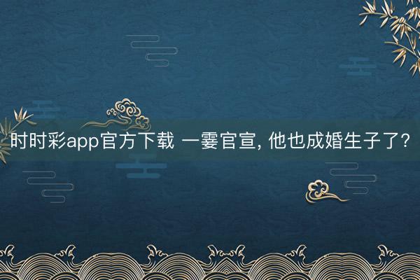 时时彩app官方下载 一霎官宣， 他也成婚生子了?