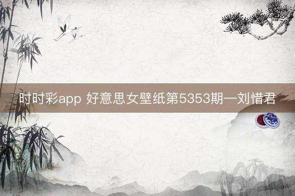 时时彩app 好意思女壁纸第5353期—刘惜君