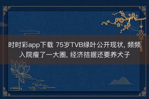 时时彩app下载 75岁TVB绿叶公开现状， 频频入院瘦了一大圈， 经济拮据还要养犬子