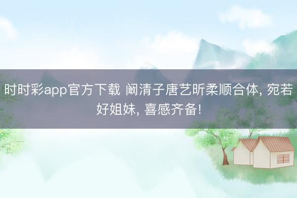 时时彩app官方下载 阚清子唐艺昕柔顺合体, 宛若好姐妹, 喜感齐备!
