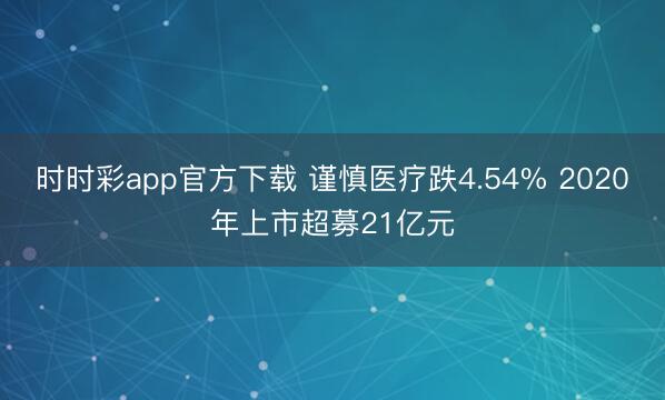时时彩app官方下载 谨慎医疗跌4.54% 2020年上市超募21亿元