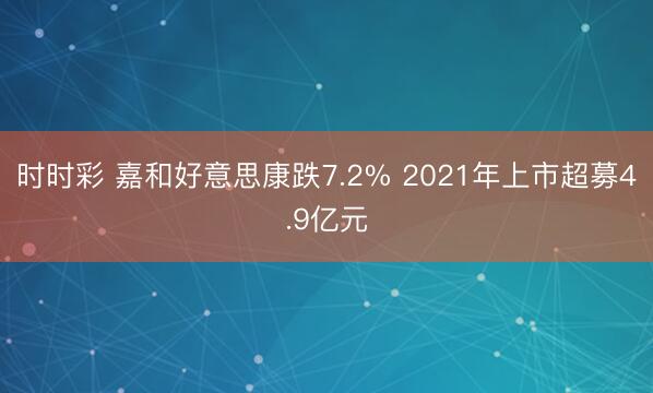 时时彩 嘉和好意思康跌7.2% 2021年上市超募4.9亿元