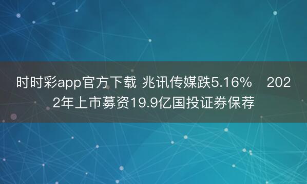 时时彩app官方下载 兆讯传媒跌5.16% 2022年上市募资19.9亿国投证券保荐