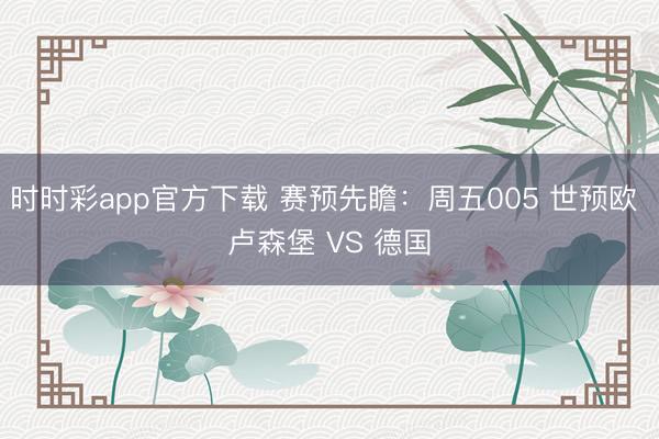 时时彩app官方下载 赛预先瞻:周五005 世预欧 卢森堡 VS 德国