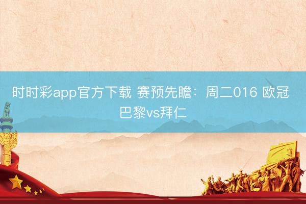 时时彩app官方下载 赛预先瞻:周二016 欧冠 巴黎vs拜仁