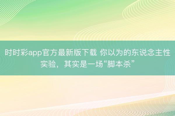 时时彩app官方最新版下载 你以为的东说念主性实验,其实是一场“脚本杀”