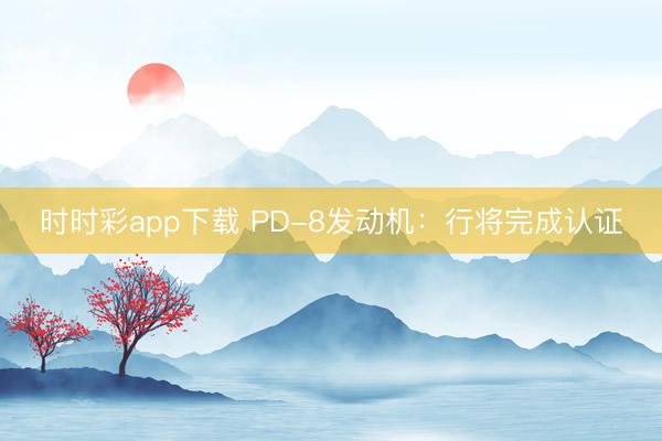 时时彩app下载 PD-8发动机：行将完成认证