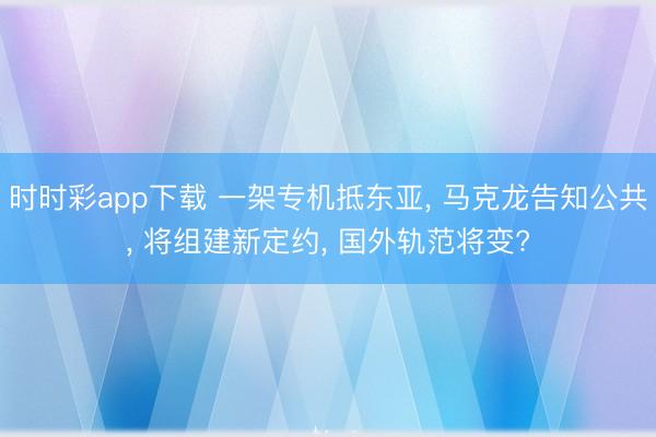 时时彩app下载 一架专机抵东亚, 马克龙告知公共, 将组建新定约, 国外轨范将变?