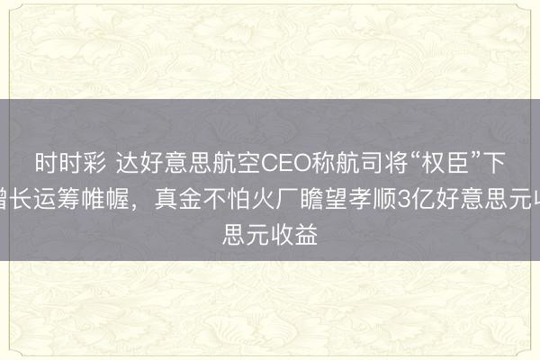 时时彩 达好意思航空CEO称航司将“权臣”下调增长运筹帷幄，真金不怕火厂瞻望孝顺3亿好意思元收益