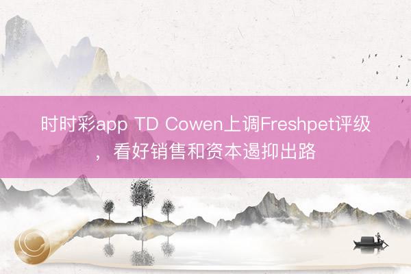时时彩app TD Cowen上调Freshpet评级，看好销售和资本遏抑出路