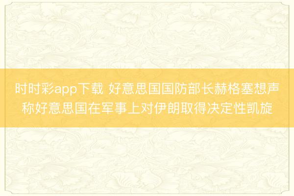 时时彩app下载 好意思国国防部长赫格塞想声称好意思国在军事上对伊朗取得决定性凯旋