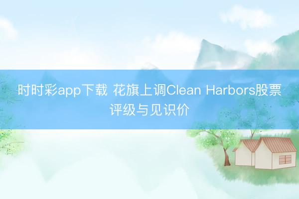 时时彩app下载 花旗上调Clean Harbors股票评级与见识价