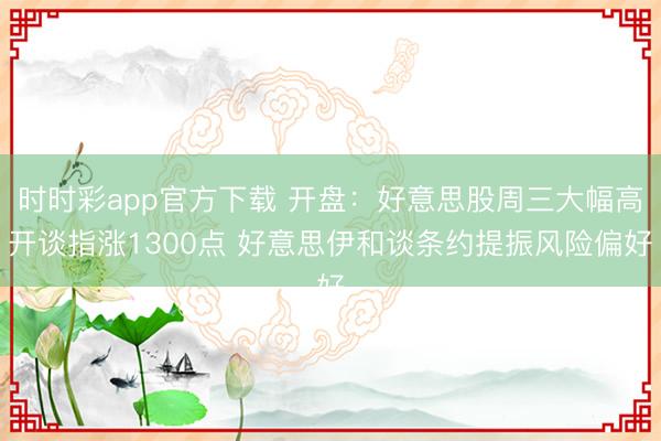 时时彩app官方下载 开盘:好意思股周三大幅高开谈指涨1300点 好意思伊和谈条约提振风险偏好