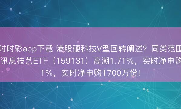 时时彩app下载 港股硬科技V型回转阐述？同类范围最大港股通讯息技艺ETF（159131）高潮1.71%，实时净申购1700万份！