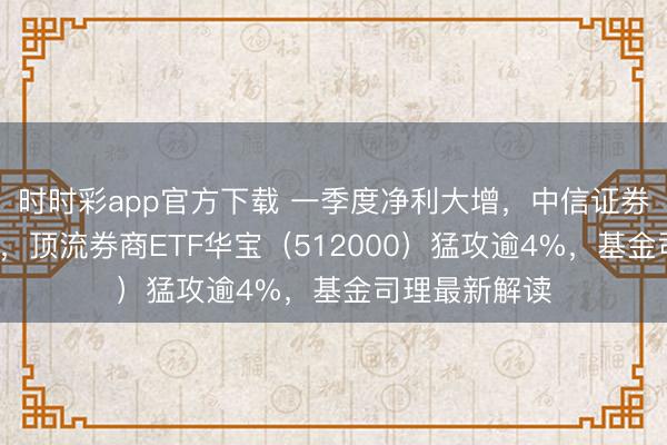 时时彩app官方下载 一季度净利大增，中信证券强势领涨8%，顶流券商ETF华宝（512000）猛攻逾4%，基金司理最新解读