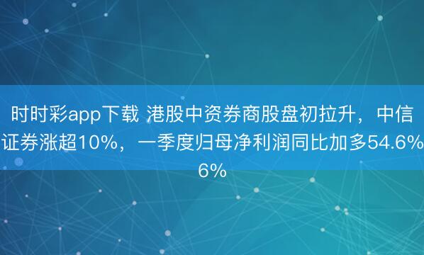 时时彩app下载 港股中资券商股盘初拉升,中信证券涨超10%,一季度归母净利润同比加多54.6%