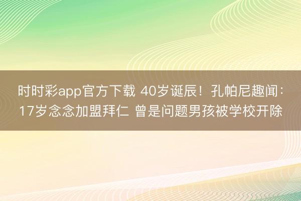 时时彩app官方下载 40岁诞辰!孔帕尼趣闻:17岁念念加盟拜仁 曾是问题男孩被学校开除