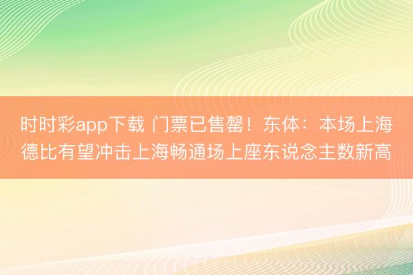 时时彩app下载 门票已售罄!东体:本场上海德比有望冲击上海畅通场上座东说念主数新高