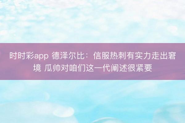 时时彩app 德泽尔比：信服热刺有实力走出窘境 瓜帅对咱们这一代阐述很紧要