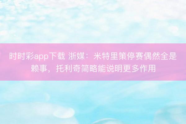 时时彩app下载 浙媒:米特里策停赛偶然全是赖事,托利奇简略能说明更多作用