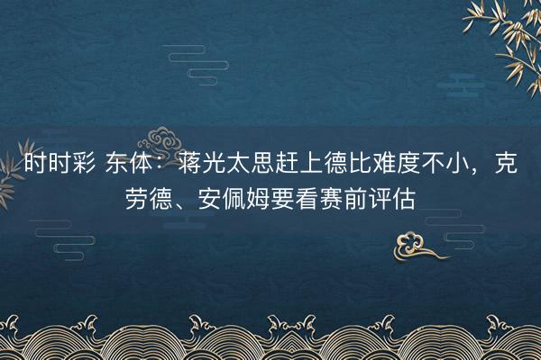 时时彩 东体：蒋光太思赶上德比难度不小，克劳德、安佩姆要看赛前评估