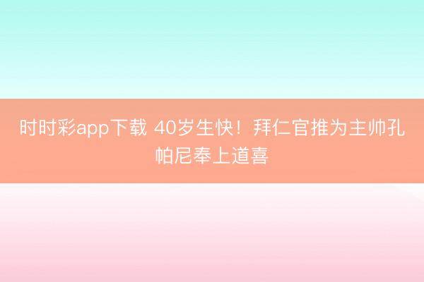 时时彩app下载 40岁生快！拜仁官推为主帅孔帕尼奉上道喜