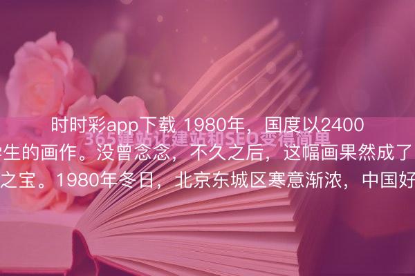 时时彩app下载 1980年,国度以2400元的价钱收购别称大三学生的画作。没曾念念,不久之后,这幅画果然成了中国好意思术馆的镇馆之宝。1980年冬日,北京东城区寒意渐浓,中国好意思术馆门前东说念主头攒动,慕名而至的参不雅者早早排起鬈曲长队,静静等候入场,成为彼时街头一说念异常干扰的局面。这条军队不是为了什么宫廷秘藏,...