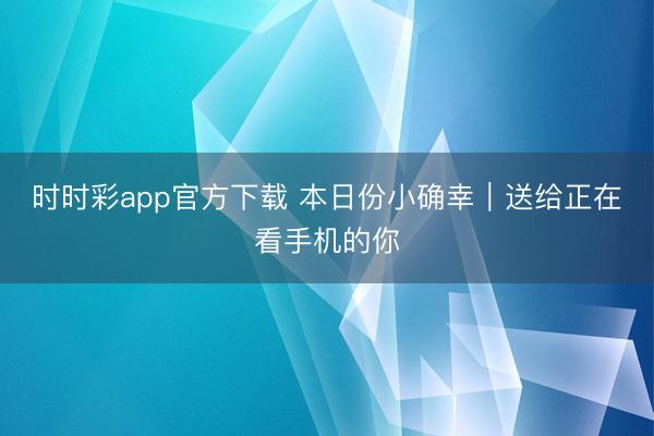 时时彩app官方下载 本日份小确幸｜送给正在看手机的你