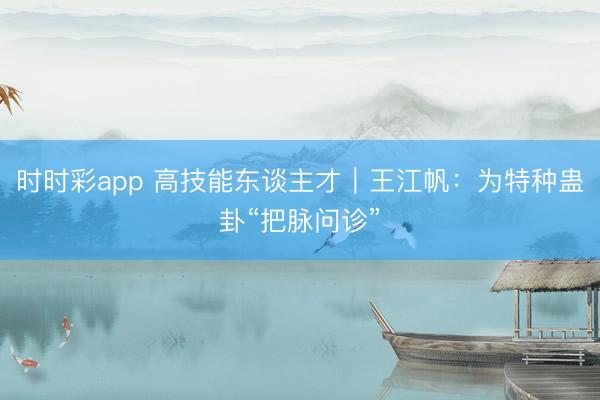 时时彩app 高技能东谈主才|王江帆:为特种蛊卦“把脉问诊”