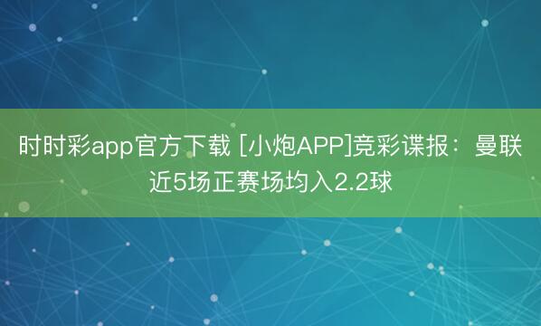 时时彩app官方下载 [小炮APP]竞彩谍报：曼联近5场正赛场均入2.2球