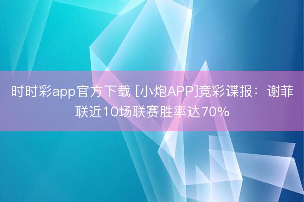 时时彩app官方下载 [小炮APP]竞彩谍报：谢菲联近10场联赛胜率达70%